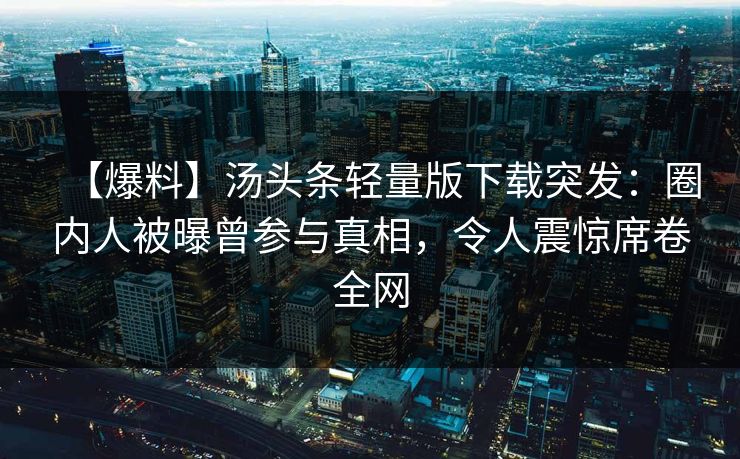 【爆料】汤头条轻量版下载突发：圈内人被曝曾参与真相，令人震惊席卷全网