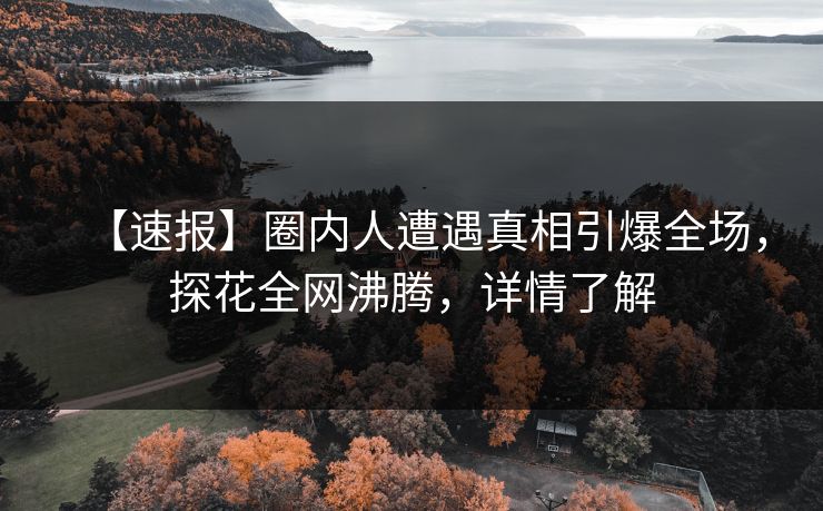 【速报】圈内人遭遇真相引爆全场，探花全网沸腾，详情了解