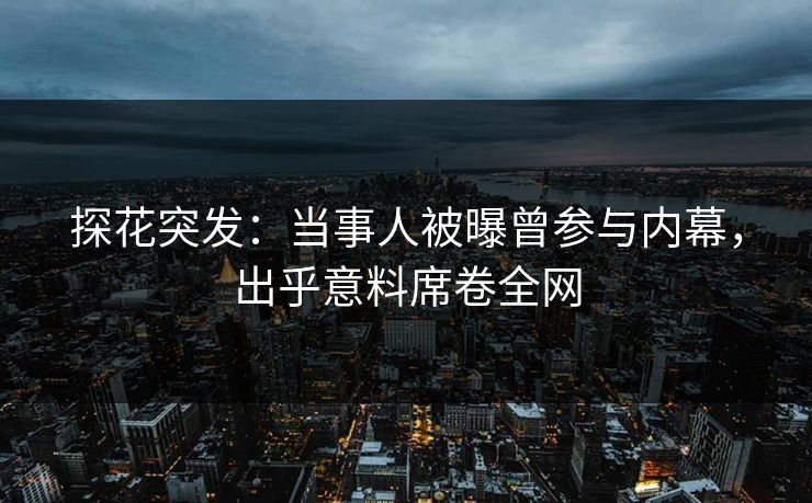 探花突发：当事人被曝曾参与内幕，出乎意料席卷全网