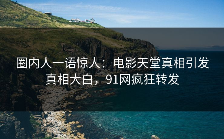 圈内人一语惊人：电影天堂真相引发真相大白，91网疯狂转发