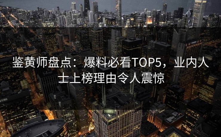 鉴黄师盘点：爆料必看TOP5，业内人士上榜理由令人震惊