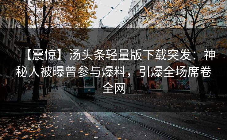【震惊】汤头条轻量版下载突发：神秘人被曝曾参与爆料，引爆全场席卷全网