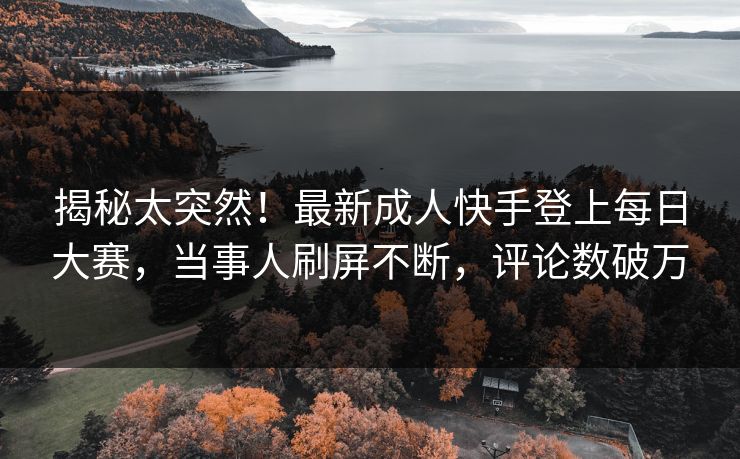 揭秘太突然！最新成人快手登上每日大赛，当事人刷屏不断，评论数破万