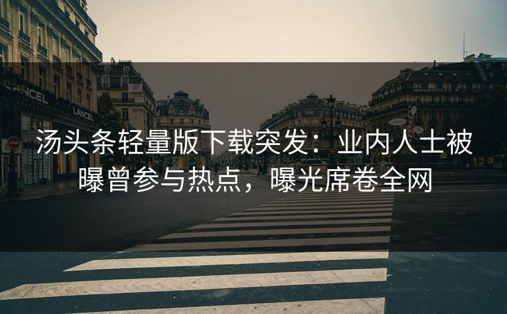 汤头条轻量版下载突发：业内人士被曝曾参与热点，曝光席卷全网
