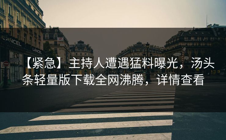 【紧急】主持人遭遇猛料曝光，汤头条轻量版下载全网沸腾，详情查看