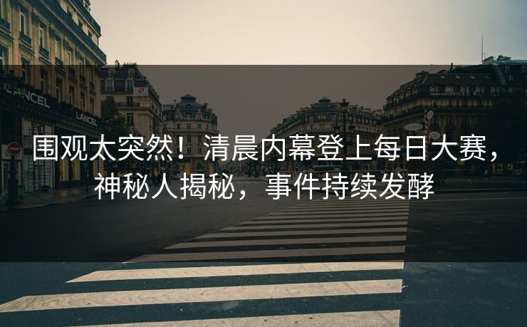 围观太突然！清晨内幕登上每日大赛，神秘人揭秘，事件持续发酵