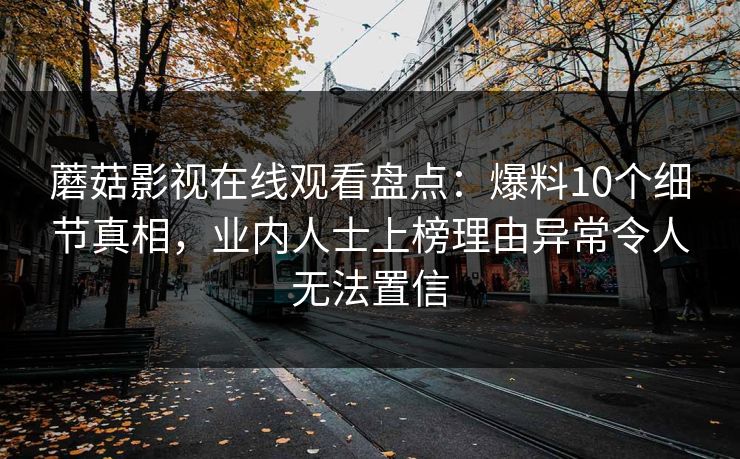 蘑菇影视在线观看盘点：爆料10个细节真相，业内人士上榜理由异常令人无法置信