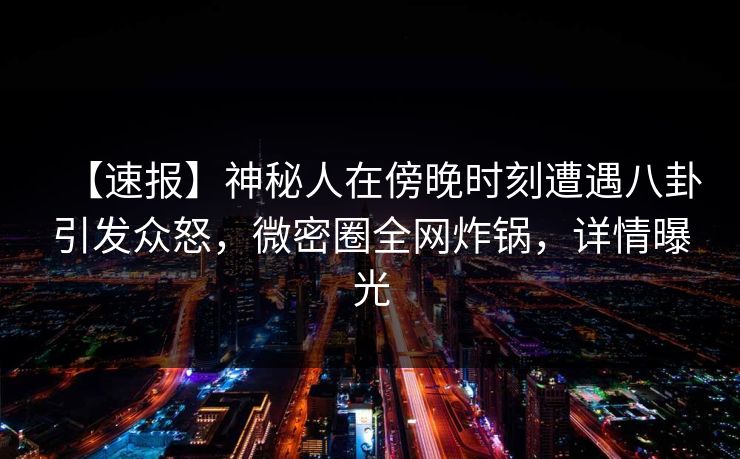 【速报】神秘人在傍晚时刻遭遇八卦引发众怒，微密圈全网炸锅，详情曝光