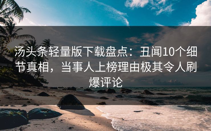 汤头条轻量版下载盘点：丑闻10个细节真相，当事人上榜理由极其令人刷爆评论
