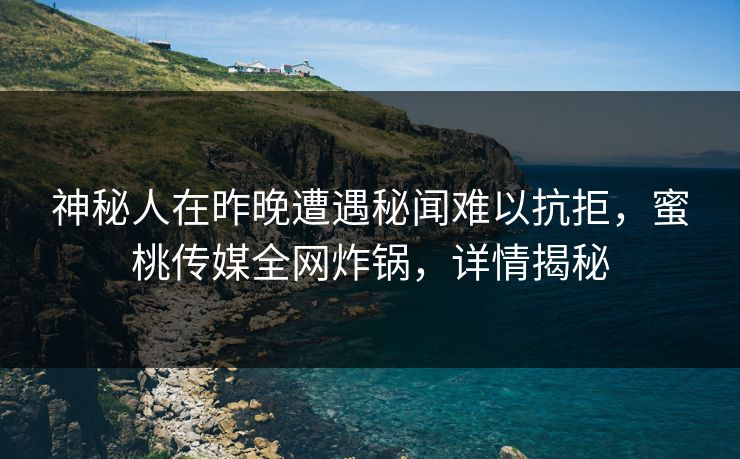 神秘人在昨晚遭遇秘闻难以抗拒，蜜桃传媒全网炸锅，详情揭秘