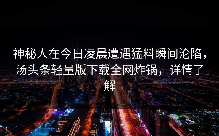 神秘人在今日凌晨遭遇猛料瞬间沦陷，汤头条轻量版下载全网炸锅，详情了解