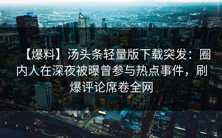 【爆料】汤头条轻量版下载突发：圈内人在深夜被曝曾参与热点事件，刷爆评论席卷全网