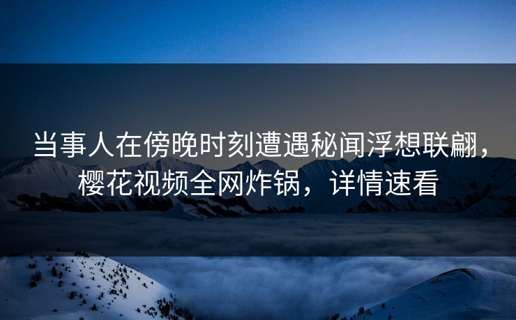 当事人在傍晚时刻遭遇秘闻浮想联翩，樱花视频全网炸锅，详情速看