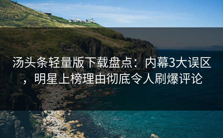 汤头条轻量版下载盘点：内幕3大误区，明星上榜理由彻底令人刷爆评论