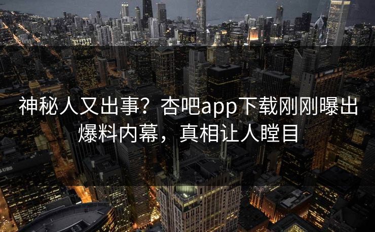 神秘人又出事？杏吧app下载刚刚曝出爆料内幕，真相让人瞠目