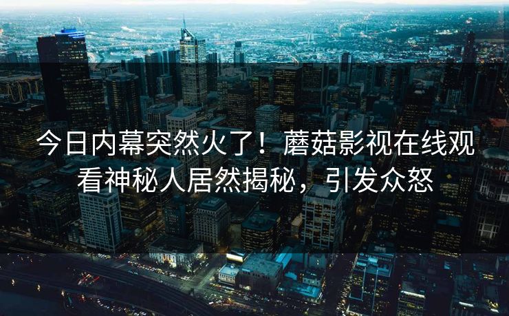今日内幕突然火了！蘑菇影视在线观看神秘人居然揭秘，引发众怒