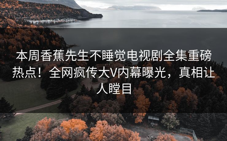 本周香蕉先生不睡觉电视剧全集重磅热点！全网疯传大V内幕曝光，真相让人瞠目
