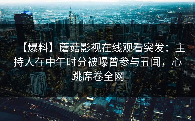 【爆料】蘑菇影视在线观看突发：主持人在中午时分被曝曾参与丑闻，心跳席卷全网
