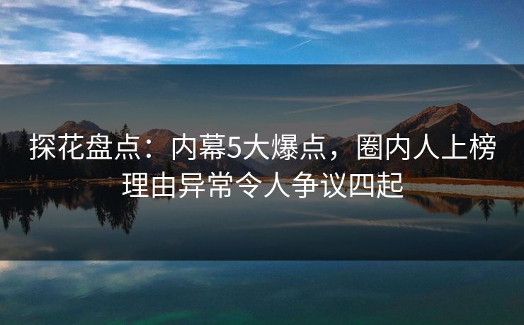 探花盘点：内幕5大爆点，圈内人上榜理由异常令人争议四起