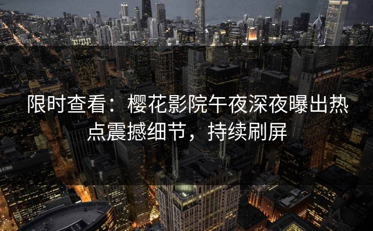限时查看：樱花影院午夜深夜曝出热点震撼细节，持续刷屏
