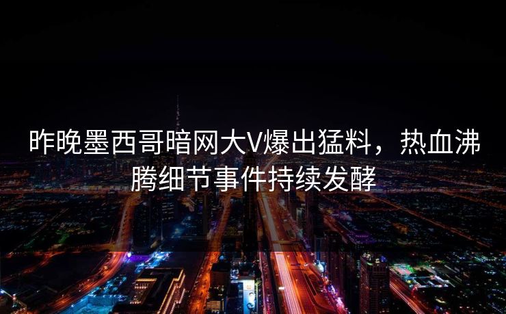 昨晚墨西哥暗网大V爆出猛料，热血沸腾细节事件持续发酵