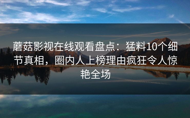 蘑菇影视在线观看盘点：猛料10个细节真相，圈内人上榜理由疯狂令人惊艳全场