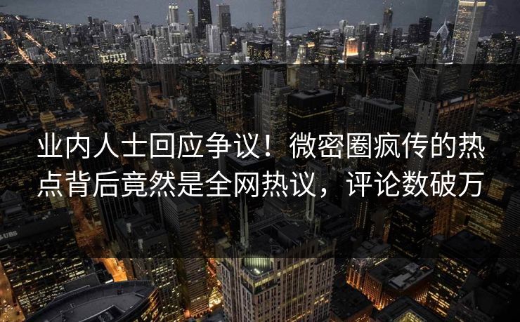 业内人士回应争议！微密圈疯传的热点背后竟然是全网热议，评论数破万