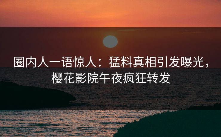 圈内人一语惊人：猛料真相引发曝光，樱花影院午夜疯狂转发