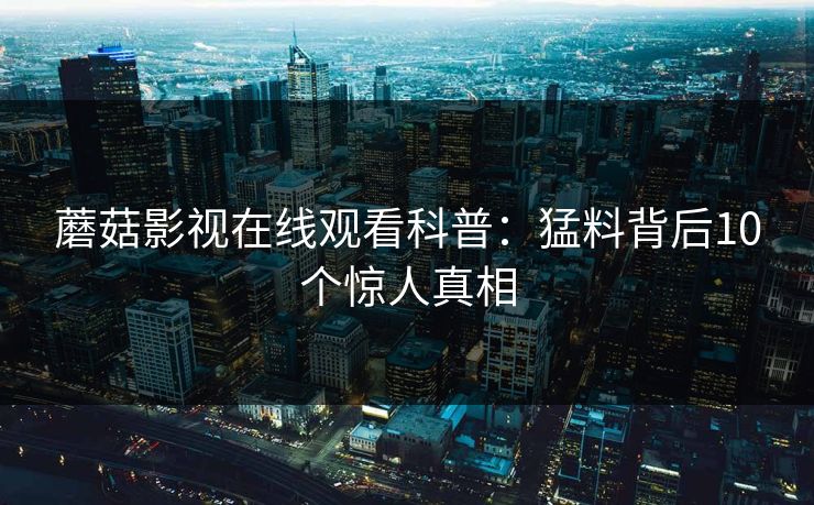蘑菇影视在线观看科普：猛料背后10个惊人真相
