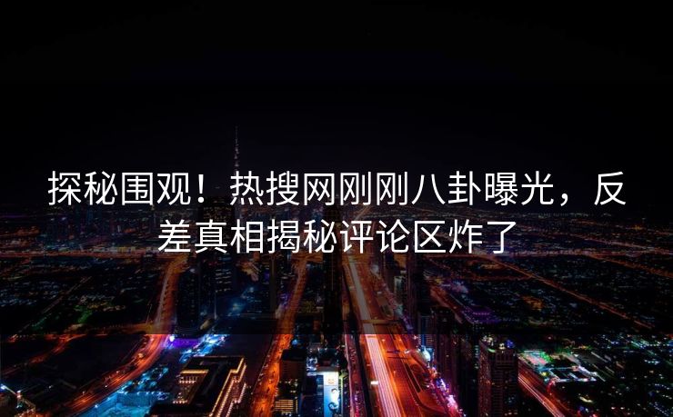 探秘围观！热搜网刚刚八卦曝光，反差真相揭秘评论区炸了