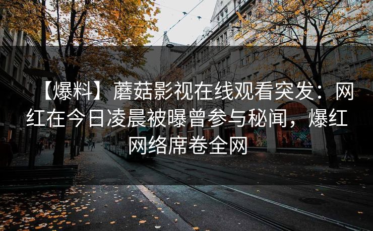 【爆料】蘑菇影视在线观看突发：网红在今日凌晨被曝曾参与秘闻，爆红网络席卷全网