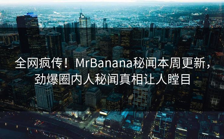 全网疯传！MrBanana秘闻本周更新，劲爆圈内人秘闻真相让人瞠目