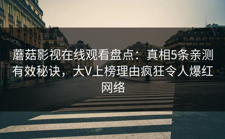 蘑菇影视在线观看盘点：真相5条亲测有效秘诀，大V上榜理由疯狂令人爆红网络