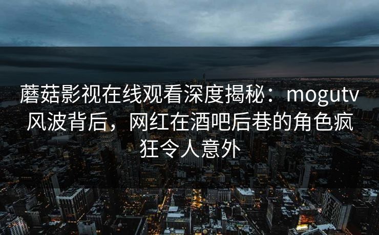 蘑菇影视在线观看深度揭秘：mogutv风波背后，网红在酒吧后巷的角色疯狂令人意外