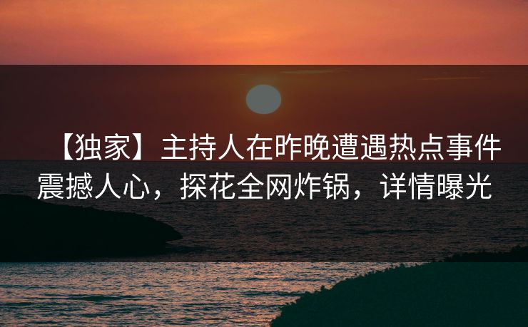 【独家】主持人在昨晚遭遇热点事件震撼人心，探花全网炸锅，详情曝光
