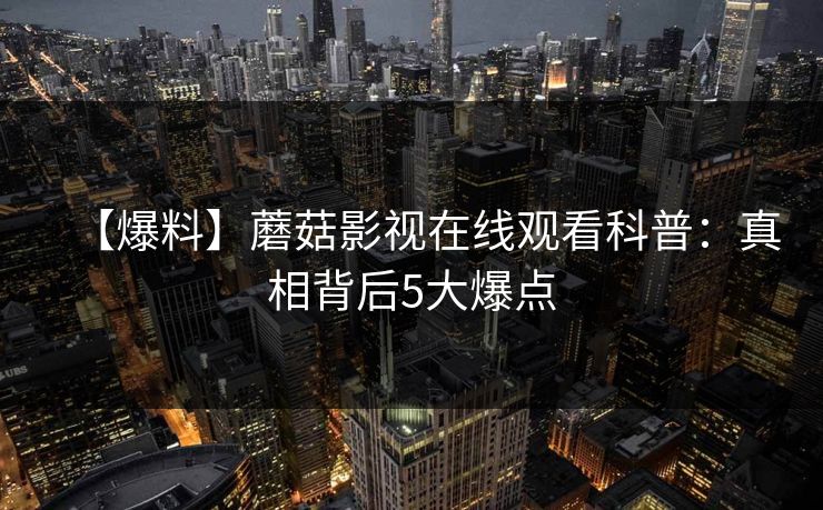 【爆料】蘑菇影视在线观看科普：真相背后5大爆点