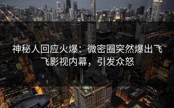 神秘人回应火爆：微密圈突然爆出飞飞影视内幕，引发众怒