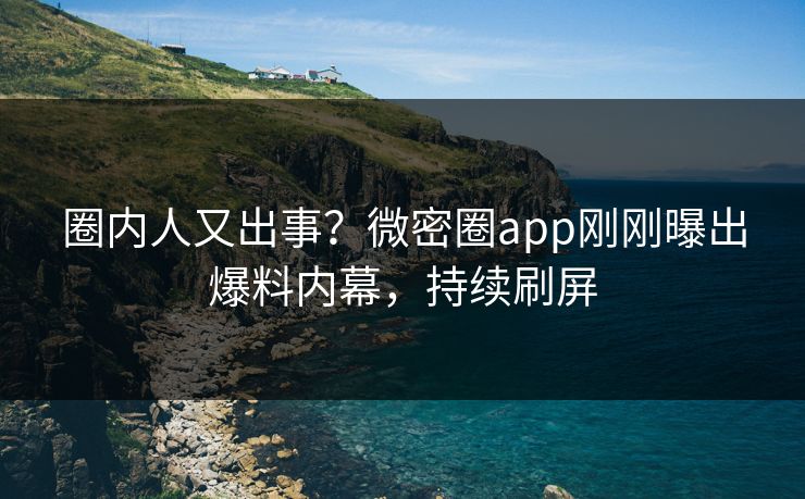 圈内人又出事？微密圈app刚刚曝出爆料内幕，持续刷屏