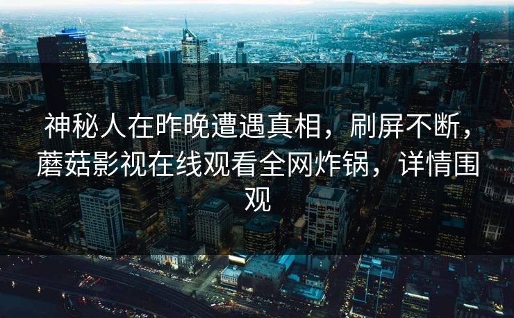 神秘人在昨晚遭遇真相,刷屏不断,蘑菇影视在线观看全网炸锅,详情围观 神秘人在昨晚遭遇真相,刷屏不断,蘑菇影视在线观看全网炸锅,详情围观