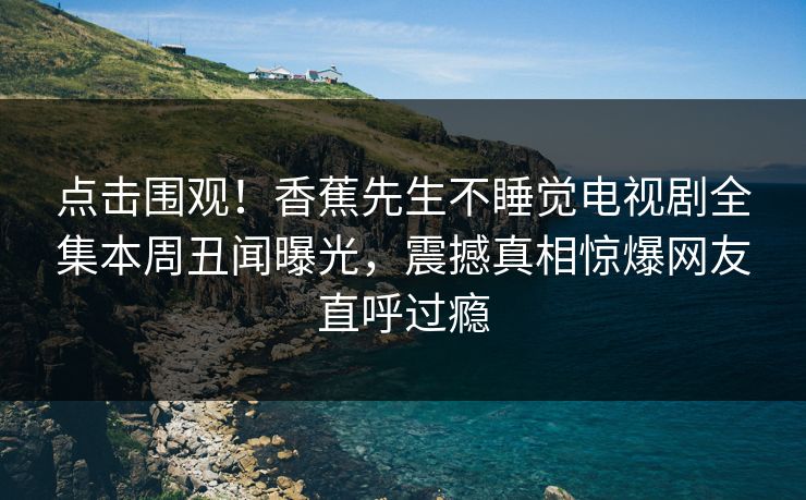 点击围观！香蕉先生不睡觉电视剧全集本周丑闻曝光，震撼真相惊爆网友直呼过瘾