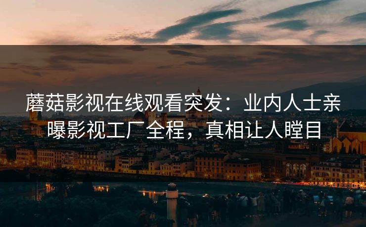 蘑菇影视在线观看突发：业内人士亲曝影视工厂全程，真相让人瞠目