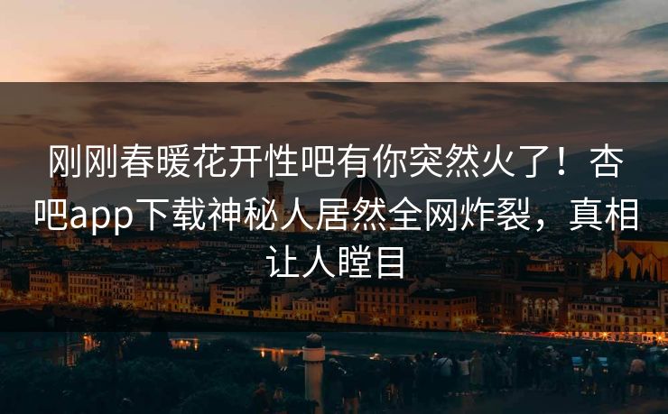 刚刚春暖花开性吧有你突然火了！杏吧app下载神秘人居然全网炸裂，真相让人瞠目