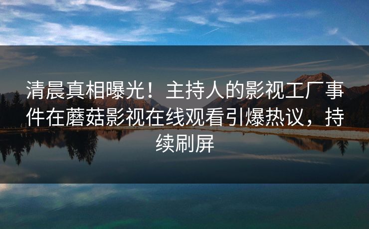 清晨真相曝光！主持人的影视工厂事件在蘑菇影视在线观看引爆热议，持续刷屏