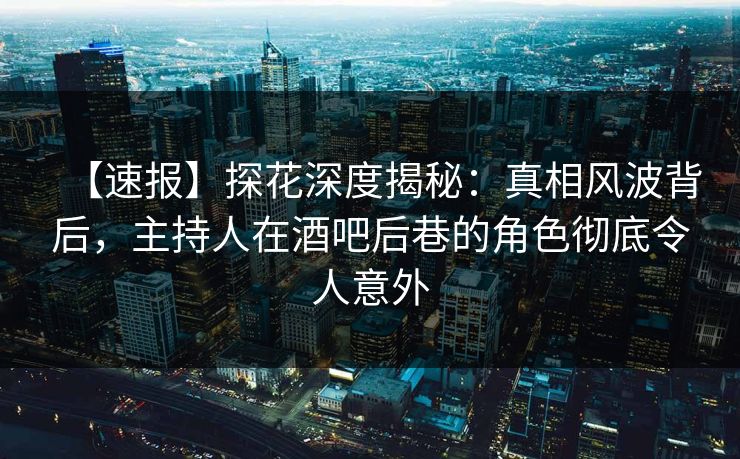 【速报】探花深度揭秘：真相风波背后，主持人在酒吧后巷的角色彻底令人意外