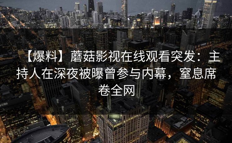 【爆料】蘑菇影视在线观看突发：主持人在深夜被曝曾参与内幕，窒息席卷全网