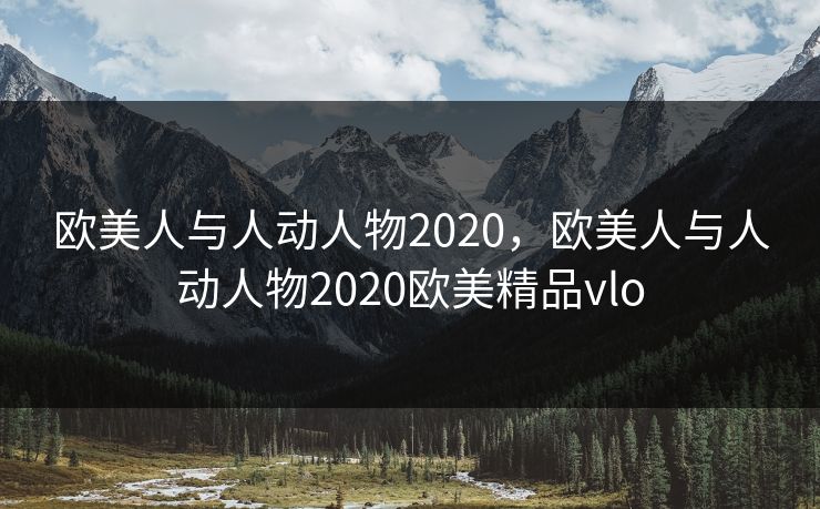 欧美人与人动人物2020，欧美人与人动人物2020欧美精品vlo