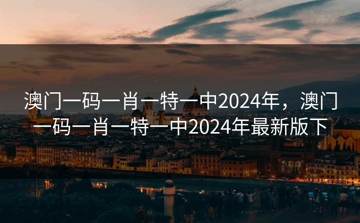 澳门一码一肖一特一中2024年，澳门一码一肖一特一中2024年最新版下
