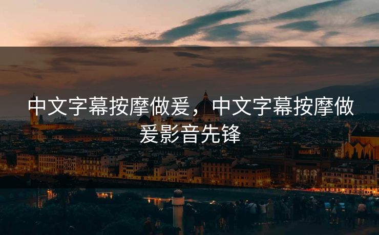 中文字幕按摩做爰，中文字幕按摩做爰影音先锋