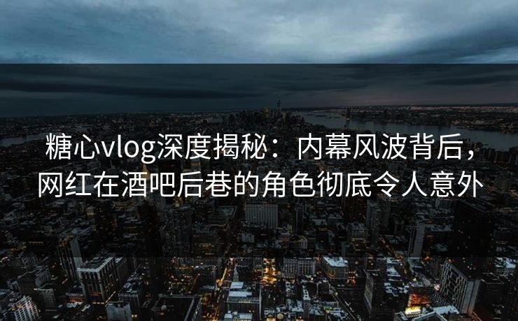 糖心vlog深度揭秘：内幕风波背后，网红在酒吧后巷的角色彻底令人意外