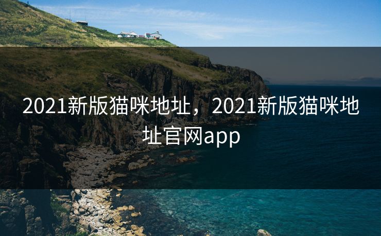 2021新版猫咪地址,2021新版猫咪地址官网app 2021新版猫咪地址,2021新版猫咪地址官网app